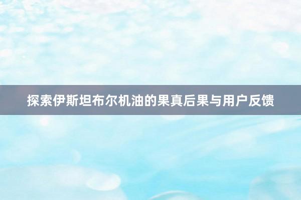 探索伊斯坦布尔机油的果真后果与用户反馈